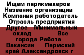 Ищем парикмахеров › Название организации ­ Компания-работодатель › Отрасль предприятия ­ Другое › Минимальный оклад ­ 20 000 - Все города Работа » Вакансии   . Пермский край,Александровск г.